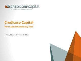 Lima, 30 de Setiembre de 2013
Credicorp Capital
Perú Capital Markets Day 2013
 