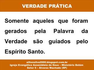 Somente aqueles que foram
gerados pela Palavra da
Verdade são guiados pelo
Espírito Santo.
VERDADE PRÁTICA
ailtonsilva2000.blogspot.com.br
Igreja Evangélica Assembleia de Deus – Ministério Belém
Setor 5 – Álvares Machado (SP)
 