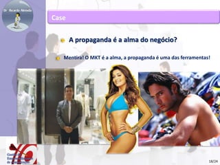 Case 
A propaganda é a alma do negócio? 
Mentira! O MKT é a alma, a propaganda é uma das ferramentas! 
18/24 
 