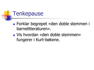 Tenkepause 
 Forklar begrepet «den doble stemmen i 
barnelitteraturen». 
 Vis hvordan «den doble stemmen» 
fungerer i Kurt-bøkene. 
 