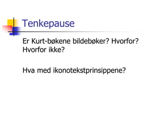 Tenkepause 
Er Kurt-bøkene bildebøker? Hvorfor? 
Hvorfor ikke? 
Hva med ikonotekstprinsippene? 
 