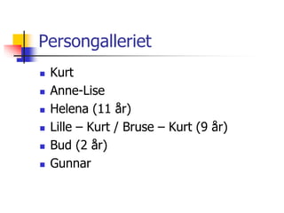 Persongalleriet 
 Kurt 
 Anne-Lise 
 Helena (11 år) 
 Lille – Kurt / Bruse – Kurt (9 år) 
 Bud (2 år) 
 Gunnar 
 
