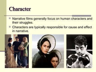 CChhaarraacctteerr 
 Narrative films generally focus on human characters and 
their struggles. 
 Characters are typically responsible for cause and effect 
in narrative. 
 