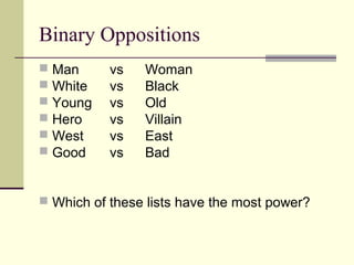 Binary Oppositions 
 Man vs Woman 
 White vs Black 
 Young vs Old 
 Hero vs Villain 
 West vs East 
 Good vs Bad 
 Which of these lists have the most power? 
 