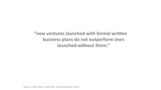 “new ventures launched with formal written 
business plans do not outperform ones 
launched without them.” 
Source: Lange, Mollov, Pearlmutter, Singh and Bygrave (2007) 
 
