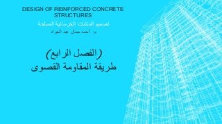DESIGN OF REINFORCED CONCRETE 
STRUCTURES 
تصميم المنشآت الخرسانية المسلحة 
م. أحمد جمال عبد الجواد 
)الفصل الرابع( 
طريقة المقاومة القصوى 
 
