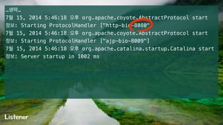 …생략… 
7월 15, 2014 5:46:18 오후 org.apache.coyote.AbstractProtocol start 
정보: Starting ProtocolHandler ["http-bio-8080"] 
7월 15, 2014 5:46:18 오후 org.apache.coyote.AbstractProtocol start 
정보: Starting ProtocolHandler ["ajp-bio-8009"] 
7월 15, 2014 5:46:18 오후 org.apache.catalina.startup.Catalina start 
정보: Server startup in 1002 ms 
Listener 
 