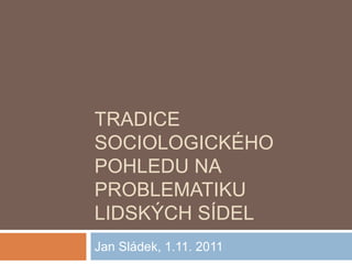 TRADICE 
SOCIOLOGICKÉHO 
POHLEDU NA 
PROBLEMATIKU 
LIDSKÝCH SÍDEL 
Jan Sládek, 1.11. 2011 
 