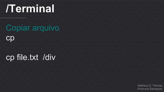 Matheus S. Thomaz 
Front-end Developer 
/Terminal 
Copiar arquivo 
cp 
cp file.txt /div 
 