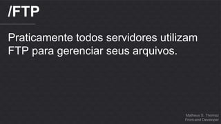 Matheus S. Thomaz 
Front-end Developer 
/FTP 
Praticamente todos servidores utilizam 
FTP para gerenciar seus arquivos. 
 
