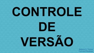 CONTROLE 
Matheus S. Thomaz 
Front-end Developer 
DE 
VERSÃO 
 