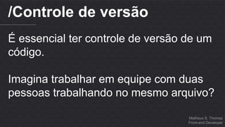Matheus S. Thomaz 
Front-end Developer 
/Controle de versão 
É essencial ter controle de versão de um 
código. 
Imagina trabalhar em equipe com duas 
pessoas trabalhando no mesmo arquivo? 
 