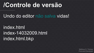 Matheus S. Thomaz 
Front-end Developer 
/Controle de versão 
Undo do editor não salva vidas! 
index.html 
index-14032009.html 
index.html.bkp 
 