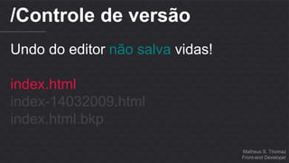 Matheus S. Thomaz 
Front-end Developer 
/Controle de versão 
Undo do editor não salva vidas! 
index.html 
index-14032009.html 
index.html.bkp 
 