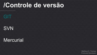 Matheus S. Thomaz 
Front-end Developer 
/Controle de versão 
GIT 
SVN 
Mercurial 
 