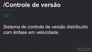 Matheus S. Thomaz 
Front-end Developer 
/Controle de versão 
GIT 
Sistema de controle de versão distribuído 
com ênfase em velocidade. 
 