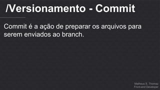/Versionamento - Commit 
Commit é a ação de preparar os arquivos para 
serem enviados ao branch. 
Matheus S. Thomaz 
Front-end Developer 
 