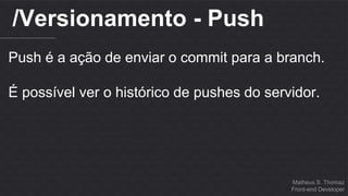 Matheus S. Thomaz 
Front-end Developer 
/Versionamento - Push 
Push é a ação de enviar o commit para a branch. 
É possível ver o histórico de pushes do servidor. 
 
