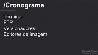 Matheus S. Thomaz 
Front-end Developer 
/Cronograma 
Terminal 
FTP 
Versionadores 
Editores de imagem 
 