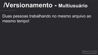 /Versionamento - Multiusuário 
Duas pessoas trabalhando no mesmo arquivo ao 
mesmo tempo! 
Matheus S. Thomaz 
Front-end Developer 
 