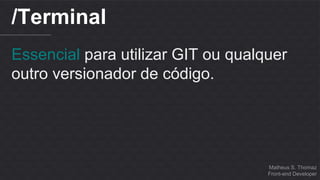 Matheus S. Thomaz 
Front-end Developer 
/Terminal 
Essencial para utilizar GIT ou qualquer 
outro versionador de código. 
 