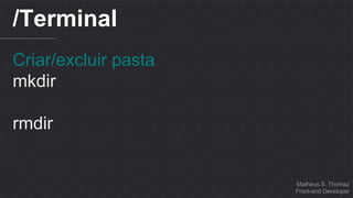 Matheus S. Thomaz 
Front-end Developer 
/Terminal 
Criar/excluir pasta 
mkdir 
rmdir 
 