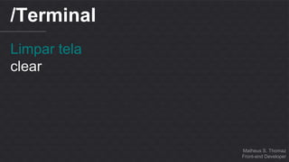 Matheus S. Thomaz 
Front-end Developer 
/Terminal 
Limpar tela 
clear 
 