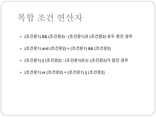 복합 조건 연산자 
 (조건문1) && (조건문2) : (조건문1)과 (조건문2) 모두 참인 경우 
 (조건문1) and (조건문2) = (조건문1) && (조건문2) 
 (조건문1) || (조건문2) : (조건문1)또는 (조건문2)가 참인 경우 
 (조건문1) or (조건문2) = (조건문1) || (조건문2) 
 