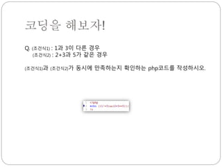 코딩을 해보자! 
Q. (조건식1) : 1과 3이 다른 경우 
(조건식2) : 2+3과 5가 같은 경우 
(조건식1)과 (조건식2)가 동시에 만족하는지 확인하는 php코드를 작성하시오. 
 