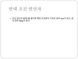 반대 조건 연산자 
 조건 연산자 앞에 !를 붙이면 해당 조건문이 거짓인 경우 true가 되고, 참 
인 경우 false가 된다. 
 