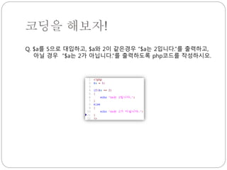 코딩을 해보자! 
Q. $a를 5으로 대입하고, $a와 2이 같은경우 “$a는 2입니다.”를 출력하고, 
아닐 경우 “$a는 2가 아닙니다.”를 출력하도록 php코드를 작성하시오. 
 