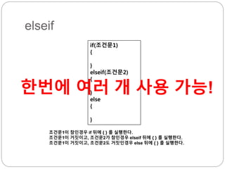 elseif 
if(조건문1) 
{ 
} 
elseif(조건문2) 
{ 
한번에 여러 개 사용 가능! 
} 
else 
{ 
} 
조건문1이 참인경우 if 뒤에 { } 를 실행한다. 
조건문1이 거짓이고, 조건문2가 참인경우 elseif 뒤에 { } 를 실행한다. 
조건문1이 거짓이고, 조건문2도 거짓인경우 else 뒤에 { } 를 실행한다. 
 
