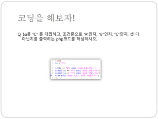 코딩을 해보자! 
Q. $a를 “C” 를 대입하고, 조건문으로 “A”인지, “B”인지, “C”인지, 셋 다 
아닌지를 출력하는 php코드를 작성하시오. 
