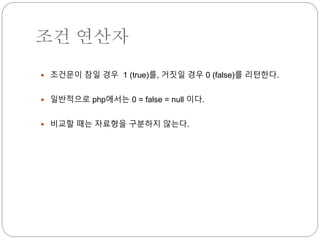 조건 연산자 
 조건문이 참일 경우 1 (true)를, 거짓일 경우 0 (false)를 리턴한다. 
 일반적으로 php에서는 0 = false = null 이다. 
 비교할 때는 자료형을 구분하지 않는다. 
 