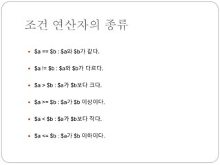 조건 연산자의 종류 
 $a == $b : $a와 $b가 같다. 
 $a != $b : $a와 $b가 다르다. 
 $a > $b : $a가 $b보다 크다. 
 $a >= $b : $a가 $b 이상이다. 
 $a < $b : $a가 $b보다 작다. 
 $a <= $b : $a가 $b 이하이다. 
 