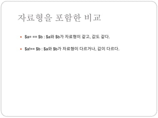 자료형을 포함한 비교 
 $a= == $b : $a와 $b가 자료형이 같고, 값도 같다. 
 $a!== $b : $a와 $b가 자료형이 다르거나, 값이 다르다. 
 
