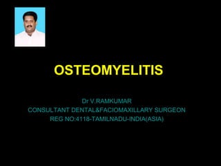 OSTEOMYELITIS 
Dr V.RAMKUMAR 
CONSULTANT DENTAL&FACIOMAXILLARY SURGEON 
REG NO:4118-TAMILNADU-INDIA(ASIA) 
 