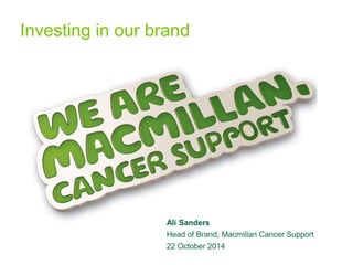 Investing in our brand 
Ali Sanders 
Head of Brand, Macmillan Cancer Support 
22 October 2014  