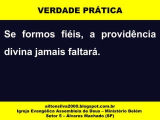 VERDADE PRÁTICA 
Se formos fiéis, a providência 
divina jamais faltará. 
ailtonsilva2000.blogspot.com.br 
Igreja Evangélica Assembleia de Deus – Ministério Belém 
Setor 5 – Álvares Machado (SP) 
 