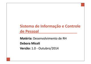 Sistema de Informação e Controle 
de Pessoal 
Matéria: Desenvolvimento de RH 
Debora Miceli 
Versão: 1.0 - Outubro/2014 
 