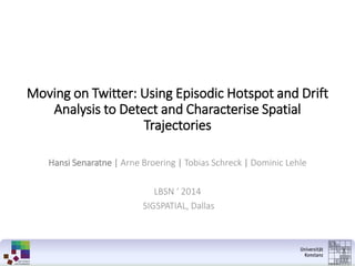 Moving on Twitter: Using Episodic Hotspot and DriftAnalysis to Detect and Characterise Spatial Trajectories 
Hansi Senaratne | Arne Broering| Tobias Schreck|Dominic Lehle 
LBSN ‘ 2014 
SIGSPATIAL, Dallas  