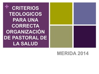 + CRITERIOS 
TEOLOGICOS 
PARA UNA 
CORRECTA 
ORGANIZACIÓN 
DE PASTORAL DE 
LA SALUD 
MERIDA 2014 
 