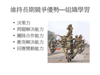 維持長期競爭優勢—組織學習 
• 決策力 
• 問題解決能力 
• 團隊合作能力 
• 衝突解決能力 
• 回應變動能力 
 