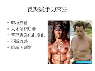 長期競爭力來源 
• 堅持品質 
• 人才積極培養 
• 管理專業化制度化 
• 不斷改善 
• 創新再創新 
 