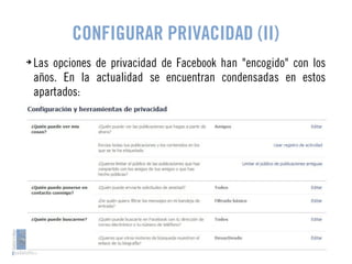 CONFIGURAR PRIVACIDAD (II) 
➔ Las opciones de privacidad de Facebook han "encogido" con los 
años. En la actualidad se encuentran condensadas en estos 
apartados: 
 