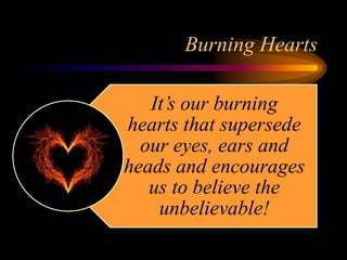 Burning Hearts
It’s our burning
hearts that supersede
our eyes, ears and
heads and encourages
us to believe the
unbelievable!
 