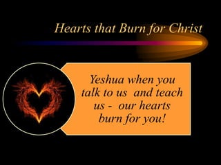 Hearts that Burn for Christ
Yeshua when you
talk to us and teach
us - our hearts
burn for you!
 