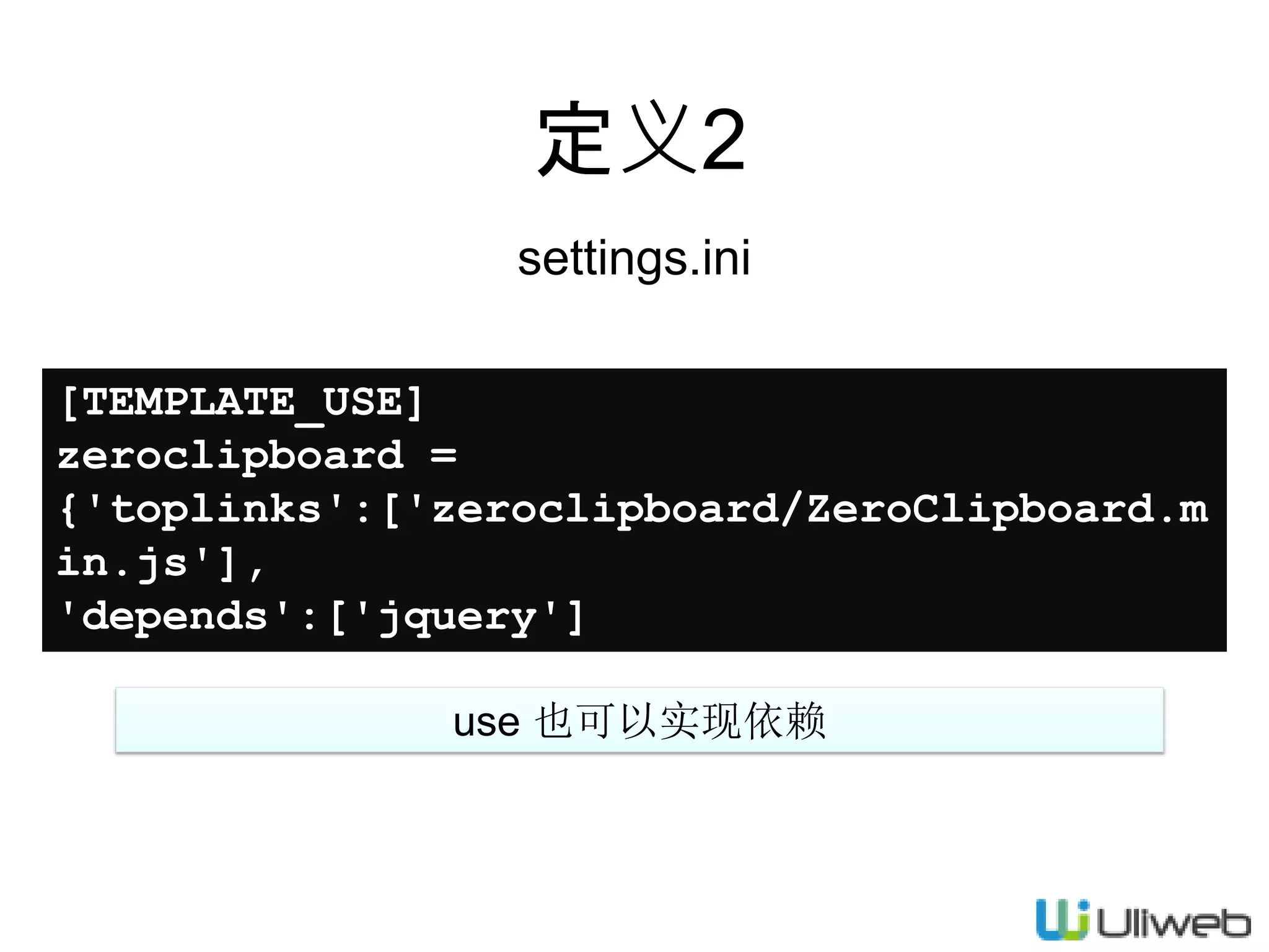 定义2
settings.ini
[TEMPLATE_USE]
zeroclipboard =
{'toplinks':['zeroclipboard/ZeroClipboard.m
in.js'],
'depends':['jquery']
}
use 也可以实现依赖
 