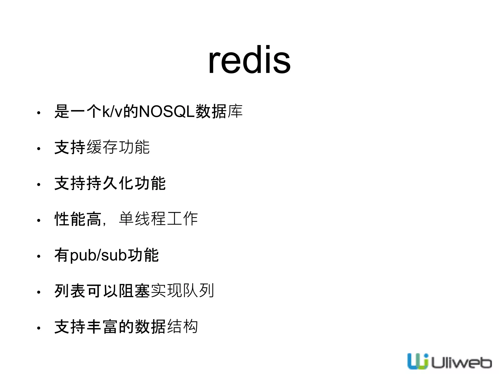 redis
• 是一个k/v的NOSQL数据库
• 支持缓存功能
• 支持持久化功能
• 性能高，单线程工作
• 有pub/sub功能
• 列表可以阻塞实现队列
• 支持丰富的数据结构
 