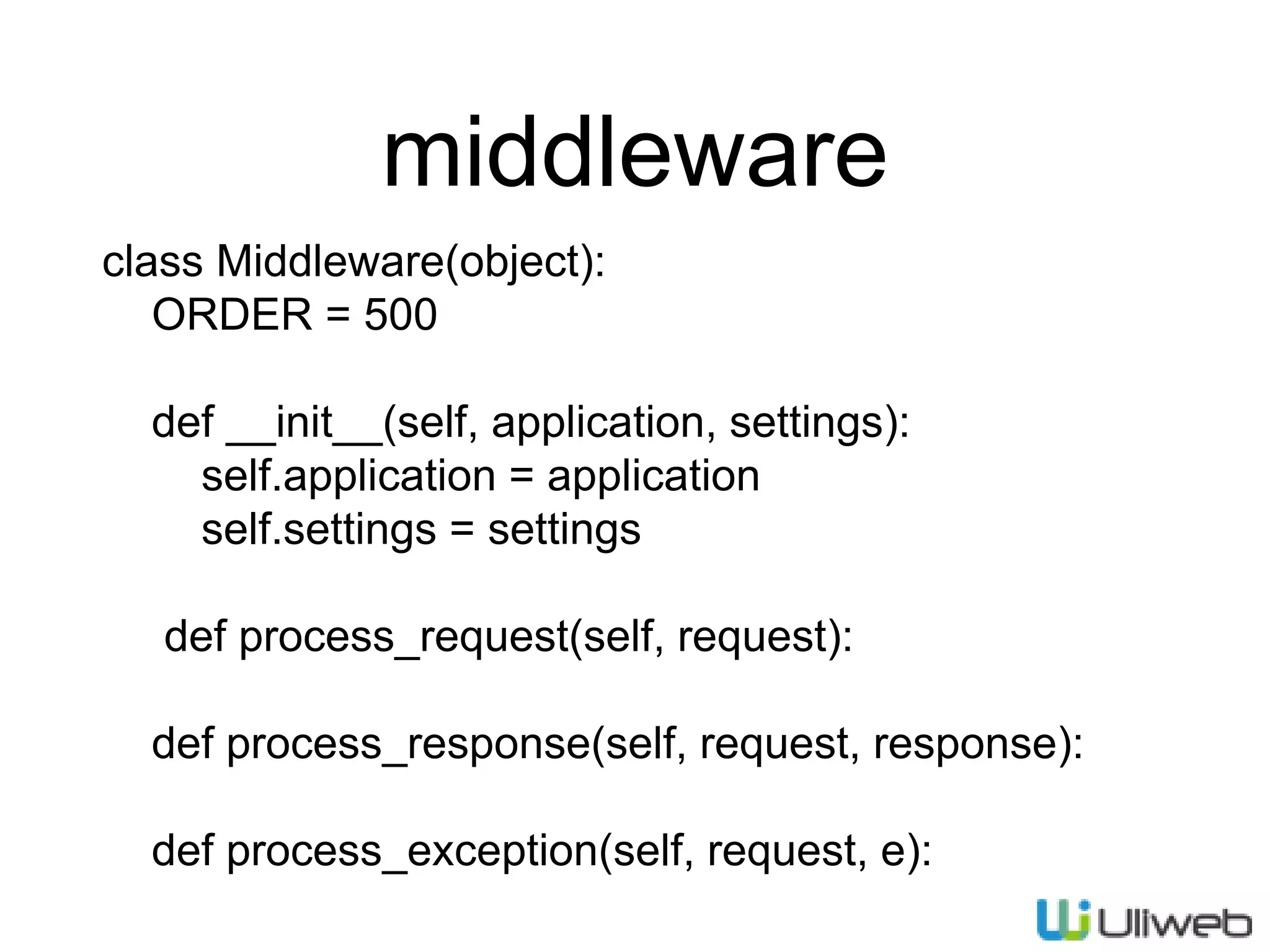 middleware
class Middleware(object):
ORDER = 500
def __init__(self, application, settings):
self.application = application
self.settings = settings
def process_request(self, request):
def process_response(self, request, response):
def process_exception(self, request, e):
 